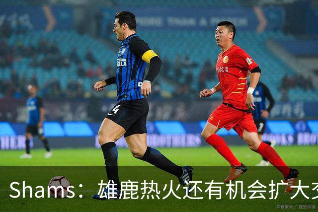 Shams：雄鹿热火还有机会扩大交易 但雄鹿目前希望留下得到的球员